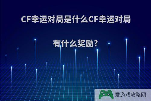 CF幸运对局是什么CF幸运对局有什么奖励?