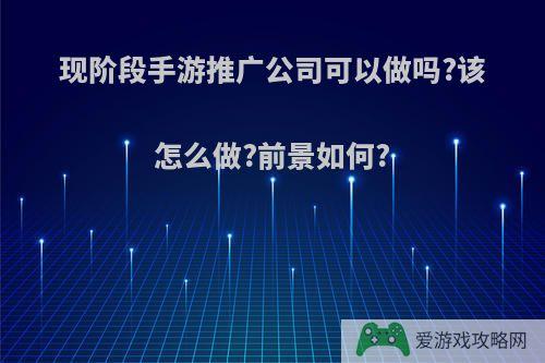 现阶段手游推广公司可以做吗?该怎么做?前景如何?