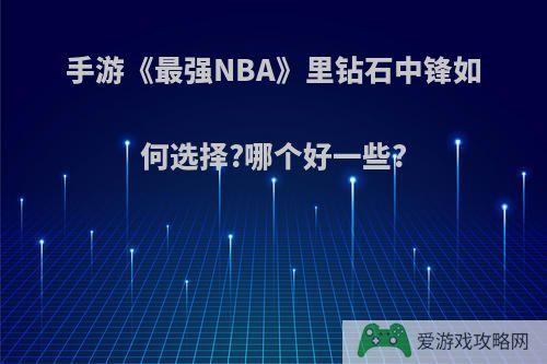 手游《最强NBA》里钻石中锋如何选择?哪个好一些?