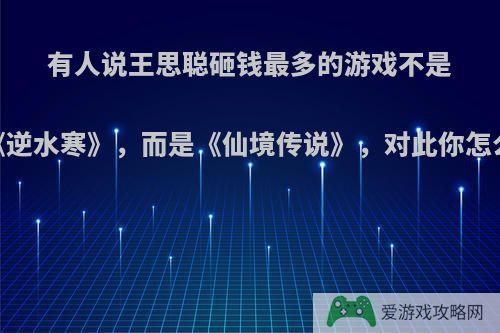 有人说王思聪砸钱最多的游戏不是《逆水寒》，而是《仙境传说》，对此你怎么看?