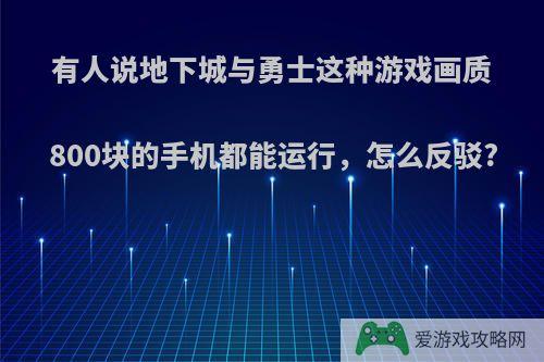 有人说地下城与勇士这种游戏画质800块的手机都能运行，怎么反驳?