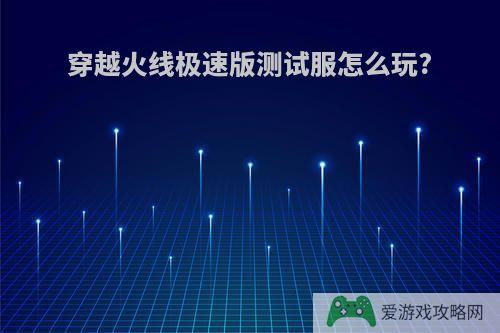 穿越火线极速版测试服怎么玩?