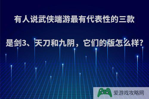 有人说武侠端游最有代表性的三款是剑3、天刀和九阴，它们的版怎么样?