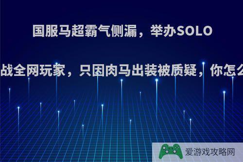 国服马超霸气侧漏，举办SOLO赛约战全网玩家，只因肉马出装被质疑，你怎么看?