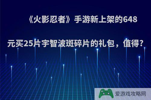 《火影忍者》手游新上架的648元买25片宇智波斑碎片的礼包，值得?