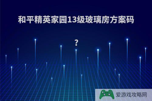 和平精英家园13级玻璃房方案码?