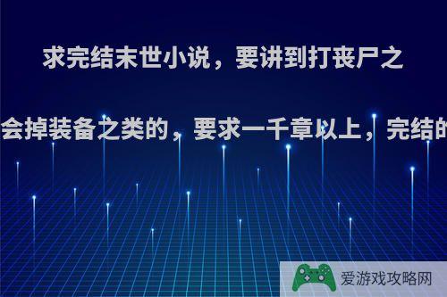 求完结末世小说，要讲到打丧尸之类会掉装备之类的，要求一千章以上，完结的?