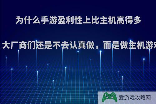 为什么手游盈利性上比主机高得多，大厂商们还是不去认真做，而是做主机游戏?