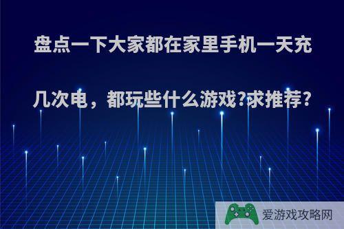 盘点一下大家都在家里手机一天充几次电，都玩些什么游戏?求推荐?