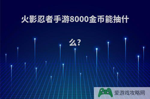 火影忍者手游8000金币能抽什么?