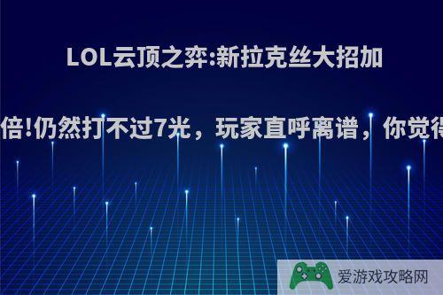 LOL云顶之弈:新拉克丝大招加强十倍!仍然打不过7光，玩家直呼离谱，你觉得呢?