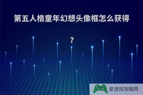 第五人格童年幻想头像框怎么获得?