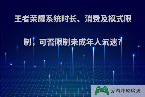 王者荣耀系统时长、消费及模式限制，可否限制未成年人沉迷?