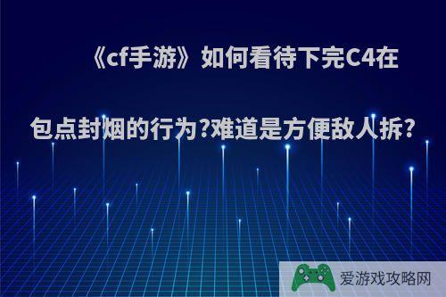 《cf手游》如何看待下完C4在包点封烟的行为?难道是方便敌人拆?