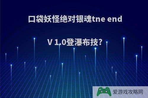 口袋妖怪绝对银魂tne end V 1.0登瀑布技?