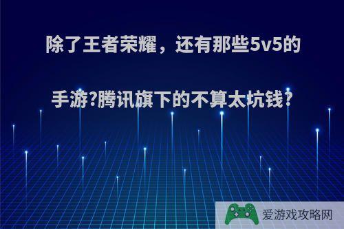 除了王者荣耀，还有那些5v5的手游?腾讯旗下的不算太坑钱?