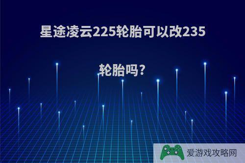 星途凌云225轮胎可以改235轮胎吗?