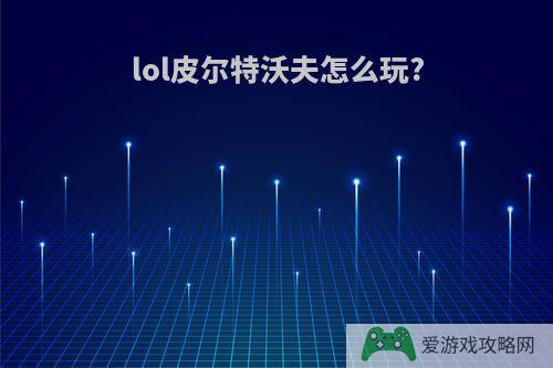 lol皮尔特沃夫怎么玩?