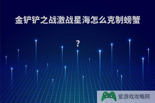 金铲铲之战激战星海怎么克制螃蟹?