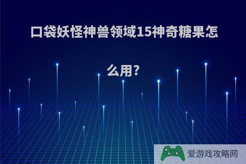 口袋妖怪神兽领域15神奇糖果怎么用?