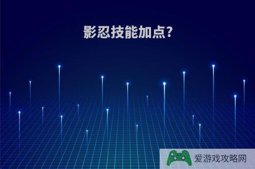 影忍技能加点?