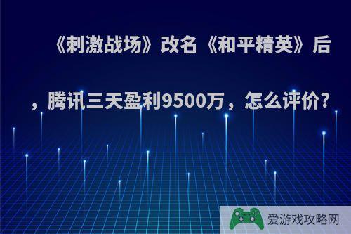 《刺激战场》改名《和平精英》后，腾讯三天盈利9500万，怎么评价?