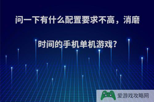 问一下有什么配置要求不高，消磨时间的手机单机游戏?