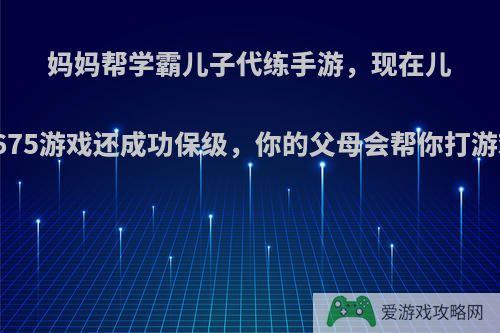 妈妈帮学霸儿子代练手游，现在儿子考675游戏还成功保级，你的父母会帮你打游戏吗?