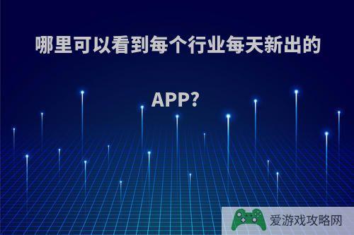 哪里可以看到每个行业每天新出的APP?