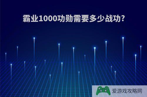 霸业1000功勋需要多少战功?