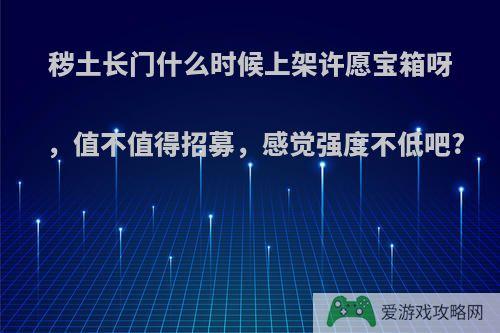 秽土长门什么时候上架许愿宝箱呀，值不值得招募，感觉强度不低吧?