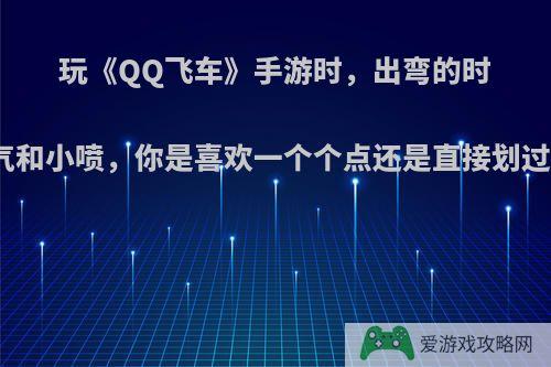 玩《QQ飞车》手游时，出弯的时候氮气和小喷，你是喜欢一个个点还是直接划过去呢?