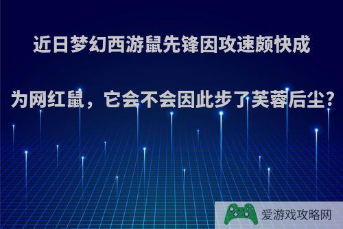 近日梦幻西游鼠先锋因攻速颇快成为网红鼠，它会不会因此步了芙蓉后尘?