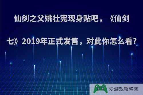 仙剑之父姚壮宪现身贴吧，《仙剑七》2019年正式发售，对此你怎么看?