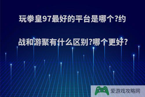 玩拳皇97最好的平台是哪个?约战和游聚有什么区别?哪个更好?