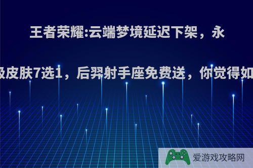 王者荣耀:云端梦境延迟下架，永久级皮肤7选1，后羿射手座免费送，你觉得如何?