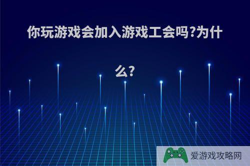 你玩游戏会加入游戏工会吗?为什么?