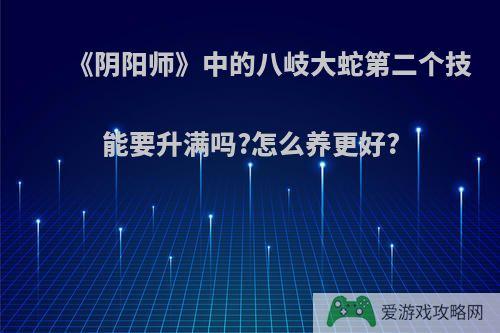 《阴阳师》中的八岐大蛇第二个技能要升满吗?怎么养更好?