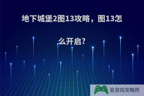 地下城堡2图13攻略，图13怎么开启?