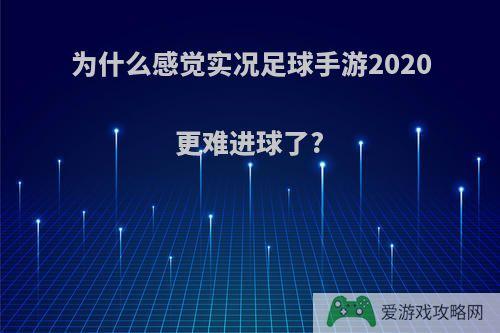 为什么感觉实况足球手游2020更难进球了?