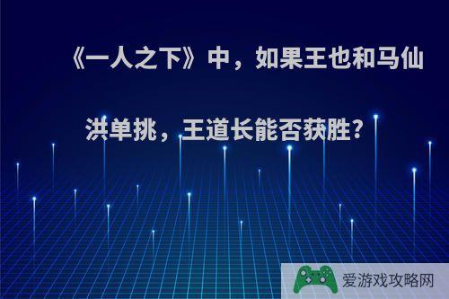 《一人之下》中，如果王也和马仙洪单挑，王道长能否获胜?