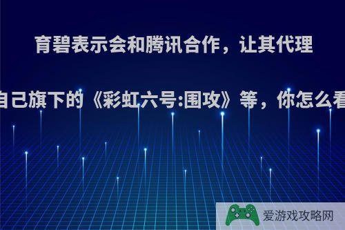 育碧表示会和腾讯合作，让其代理自己旗下的《彩虹六号:围攻》等，你怎么看?