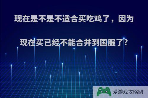 现在是不是不适合买吃鸡了，因为现在买已经不能合并到国服了?