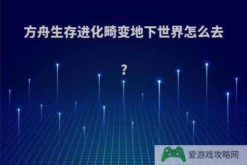 方舟生存进化畸变地下世界怎么去?