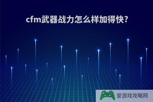 cfm武器战力怎么样加得快?