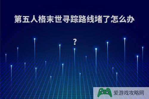 第五人格末世寻踪路线堵了怎么办?