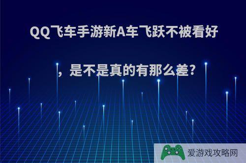 QQ飞车手游新A车飞跃不被看好，是不是真的有那么差?