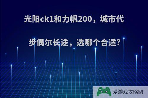 光阳ck1和力帆200，城市代步偶尔长途，选哪个合适?