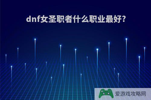 dnf女圣职者什么职业最好?