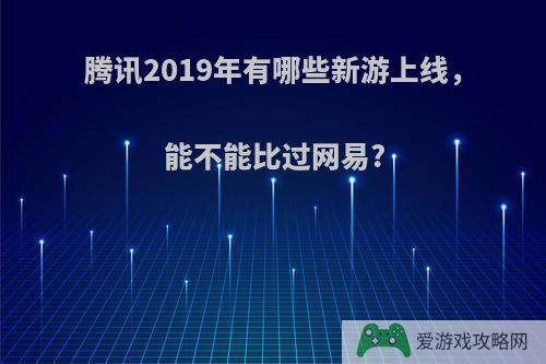 腾讯2019年有哪些新游上线，能不能比过网易?